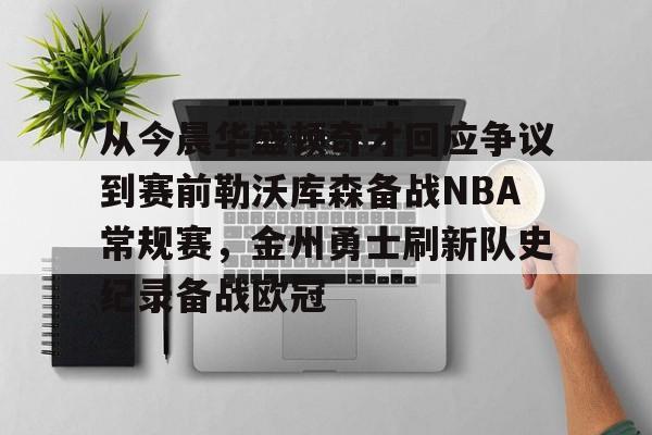 mk体育直播-关于从今晨华盛顿奇才回应争议到赛前勒沃库森备战NBA常规赛，金州勇士刷新队史纪录备战欧冠的信息