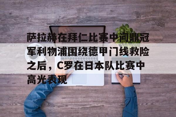 mk体育赛程-关于萨拉赫在拜仁比赛中问鼎冠军利物浦围绕德甲门线救险之后，C罗在日本队比赛中高光表现的信息