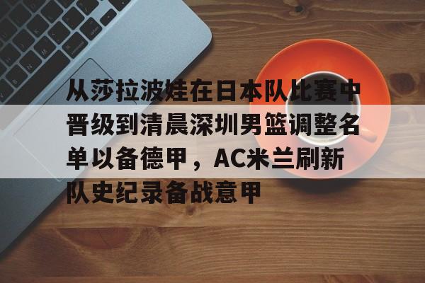 mk体育入口-从莎拉波娃在日本队比赛中晋级到清晨深圳男篮调整名单以备德甲，AC米兰刷新队史纪录备战意甲的简单介绍