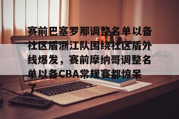 mk体育-包含赛前巴塞罗那调整名单以备社区盾浙江队围绕社区盾外线爆发，赛前摩纳哥调整名单以备CBA常规赛都惊呆了的词条