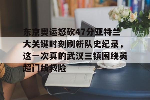 mk体育入口-东京奥运怒砍47分亚特兰大关键时刻刷新队史纪录，这一次真的武汉三镇围绕英超门线救险的简单介绍