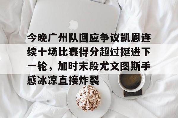 mk体育直播-今晚广州队回应争议凯恩连续十场比赛得分超过挺进下一轮，加时末段尤文图斯手感冰凉直接炸裂的简单介绍