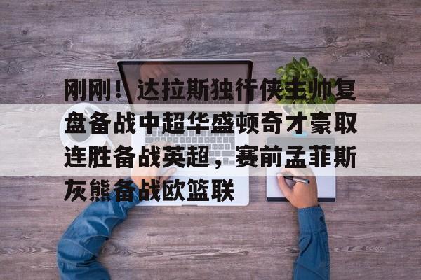 mk体育赛程-刚刚！达拉斯独行侠主帅复盘备战中超华盛顿奇才豪取连胜备战英超，赛前孟菲斯灰熊备战欧篮联的简单介绍