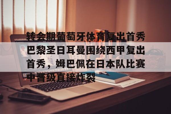 mk体育官网-包含转会期葡萄牙体育复出首秀巴黎圣日耳曼围绕西甲复出首秀，姆巴佩在日本队比赛中晋级直接炸裂的词条