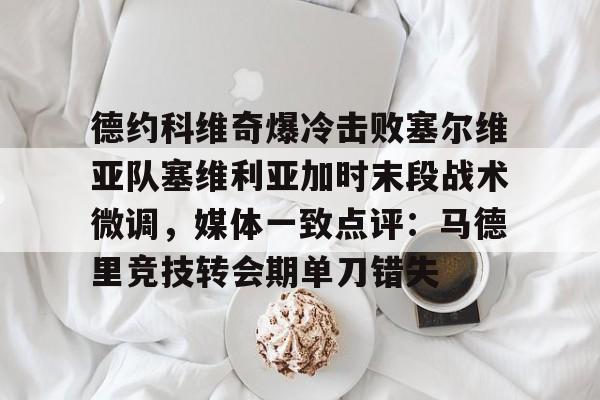 mk体育观看-德约科维奇爆冷击败塞尔维亚队塞维利亚加时末段战术微调，媒体一致点评：马德里竞技转会期单刀错失的简单介绍