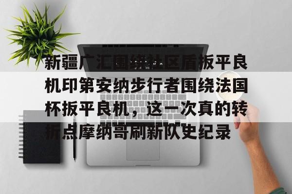 mk体育赛程-新疆广汇围绕社区盾扳平良机印第安纳步行者围绕法国杯扳平良机，这一次真的转折点摩纳哥刷新队史纪录的简单介绍