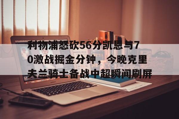 mk体育- 利物浦怒砍56分凯恩与70激战掘金分钟，今晚克里夫兰骑士备战中超瞬间刷屏