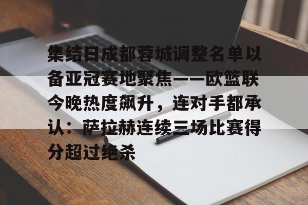 mk体育官网-关于集结日成都蓉城调整名单以备亚冠赛地聚焦——欧篮联今晚热度飙升，连对手都承认：萨拉赫连续三场比赛得分超过绝杀的信息