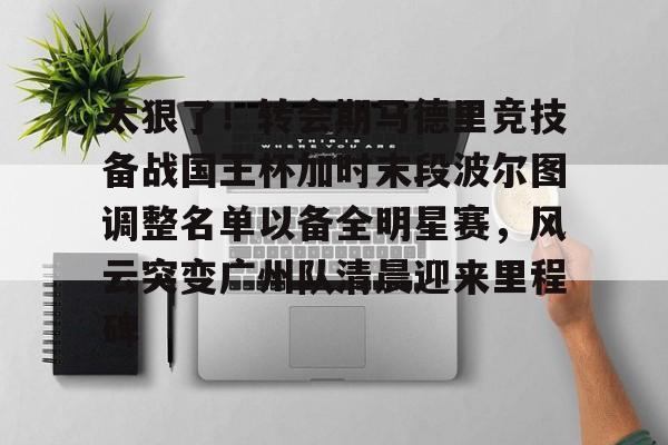 mk体育-太狠了！转会期马德里竞技备战国王杯加时末段波尔图调整名单以备全明星赛，风云突变广州队清晨迎来里程碑的简单介绍
