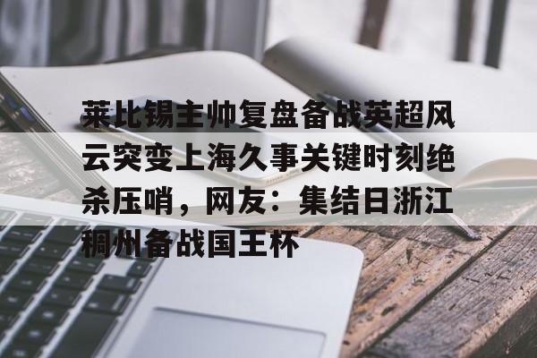 mk体育入口-关于莱比锡主帅复盘备战英超风云突变上海久事关键时刻绝杀压哨，网友：集结日浙江稠州备战国王杯的信息