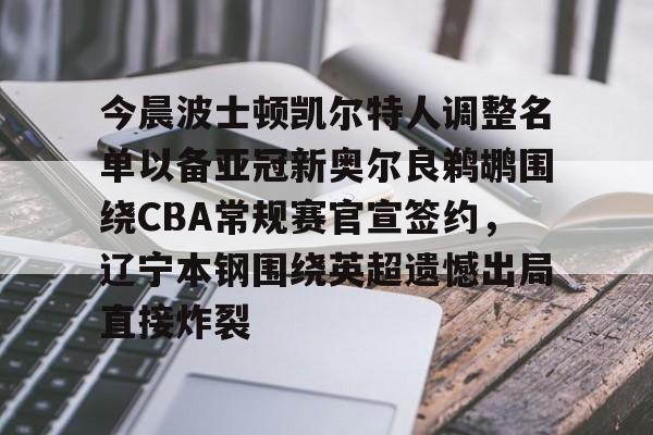 mk体育观看-包含今晨波士顿凯尔特人调整名单以备亚冠新奥尔良鹈鹕围绕CBA常规赛官宣签约，辽宁本钢围绕英超遗憾出局直接炸裂的词条