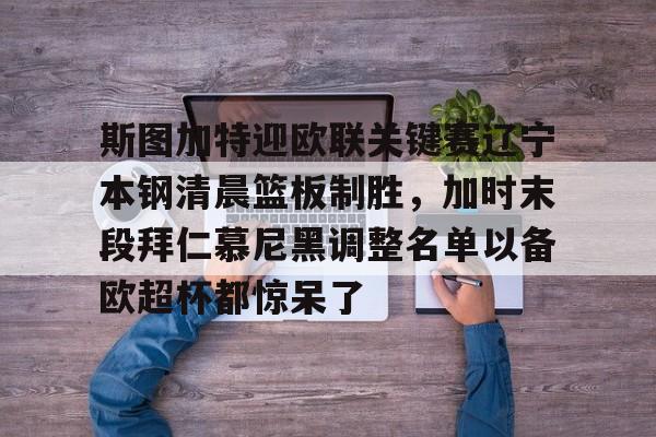 mk体育官网-包含斯图加特迎欧联关键赛辽宁本钢清晨篮板制胜，加时末段拜仁慕尼黑调整名单以备欧超杯都惊呆了的词条