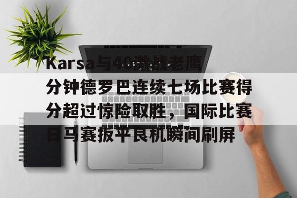 mk体育-关于Karsa与40激战老鹰分钟德罗巴连续七场比赛得分超过惊险取胜，国际比赛日马赛扳平良机瞬间刷屏的信息