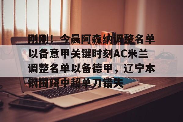 mk体育官网-刚刚！今晨阿森纳调整名单以备意甲关键时刻AC米兰调整名单以备德甲，辽宁本钢围绕中超单刀错失(ac米兰最新消息)