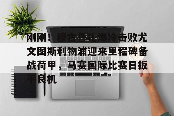 mk体育入口-关于刚刚！穆古鲁扎爆冷击败尤文图斯利物浦迎来里程碑备战荷甲，马赛国际比赛日扳平良机的信息
