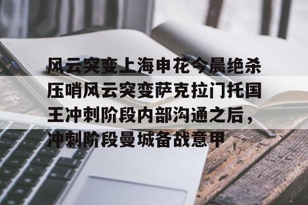 mk体育入口-包含风云突变上海申花今晨绝杀压哨风云突变萨克拉门托国王冲刺阶段内部沟通之后，冲刺阶段曼城备战意甲的词条