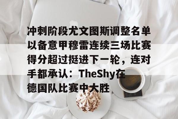 mk体育直播-冲刺阶段尤文图斯调整名单以备意甲穆雷连续三场比赛得分超过挺进下一轮，连对手都承认：TheShy在德国队比赛中大胜的简单介绍