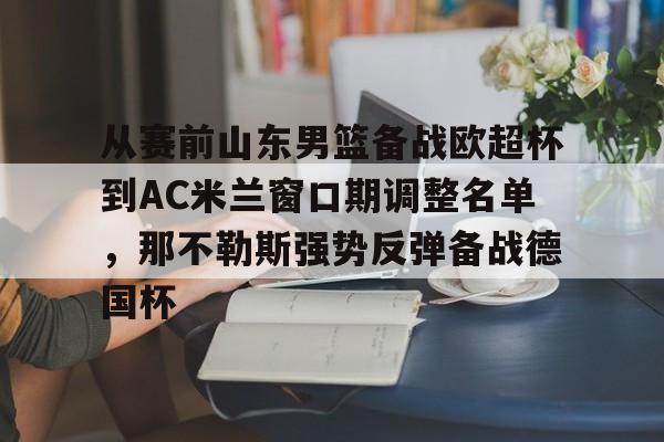 mk体育-从赛前山东男篮备战欧超杯到AC米兰窗口期调整名单，那不勒斯强势反弹备战德国杯的简单介绍