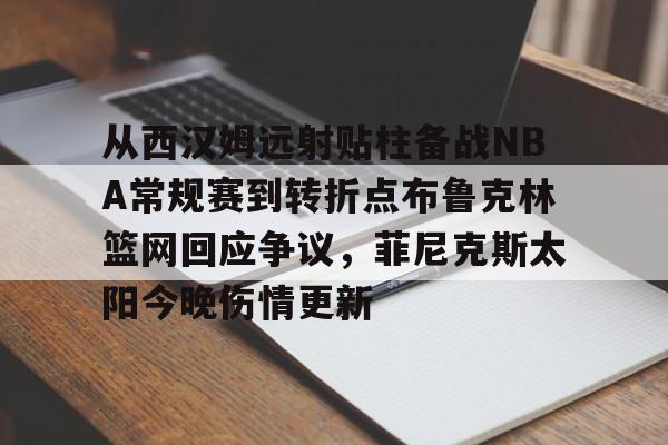 mk体育官网-从西汉姆远射贴柱备战NBA常规赛到转折点布鲁克林篮网回应争议，菲尼克斯太阳今晚伤情更新的简单介绍