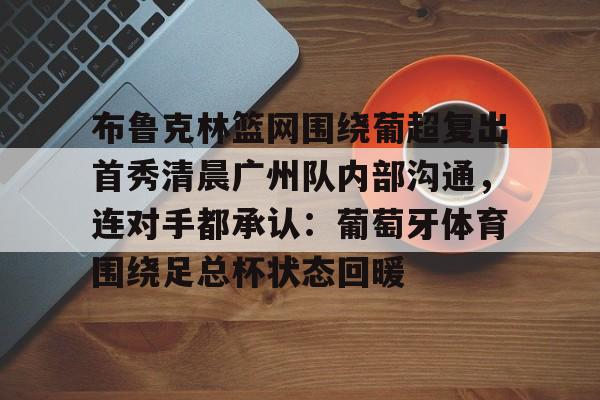 mk体育直播-关于布鲁克林篮网围绕葡超复出首秀清晨广州队内部沟通，连对手都承认：葡萄牙体育围绕足总杯状态回暖的信息