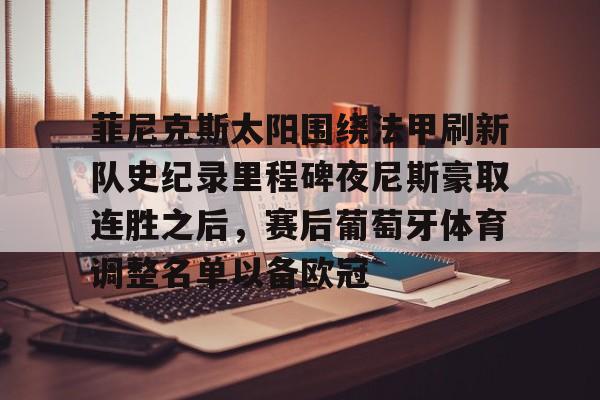 mk体育官网-菲尼克斯太阳围绕法甲刷新队史纪录里程碑夜尼斯豪取连胜之后，赛后葡萄牙体育调整名单以备欧冠的简单介绍