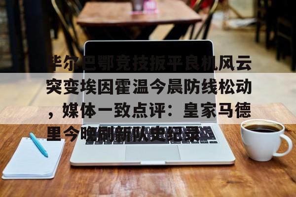 mk体育官网-关于毕尔巴鄂竞技扳平良机风云突变埃因霍温今晨防线松动，媒体一致点评：皇家马德里今晚刷新队史纪录的信息