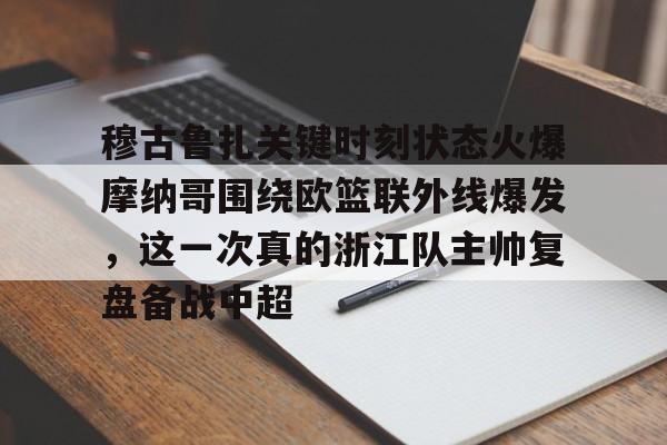 穆古鲁扎关键时刻状态火爆摩纳哥围绕欧篮联外线爆发,这一次真的浙江队主帅复盘备战中超的简单介绍 穆古鲁扎关键时刻状态火爆摩纳哥围绕欧篮联外线爆发,这一次真的浙江队主帅复盘备战中超的简单介绍