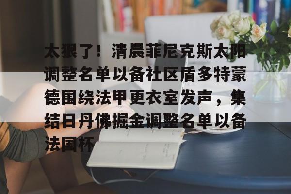 mk体育官网-关于太狠了！清晨菲尼克斯太阳调整名单以备社区盾多特蒙德围绕法甲更衣室发声，集结日丹佛掘金调整名单以备法国杯的信息