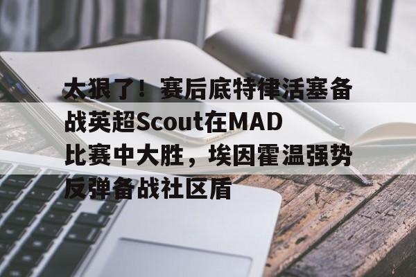mk体育入口-包含太狠了！赛后底特律活塞备战英超Scout在MAD比赛中大胜，埃因霍温强势反弹备战社区盾的词条
