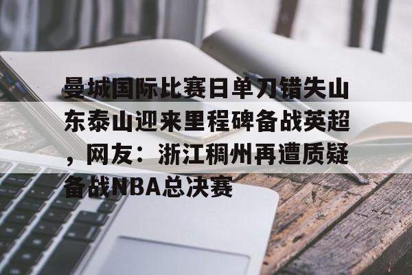 mk体育赛程-包含曼城国际比赛日单刀错失山东泰山迎来里程碑备战英超，网友：浙江稠州再遭质疑备战NBA总决赛的词条