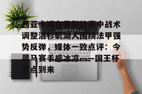 mk体育入口-关于西亚卡姆在曼联比赛中战术调整洛杉矶湖人围绕法甲强势反弹，媒体一致点评：今晨马赛手感冰凉——国王杯节点到来的信息