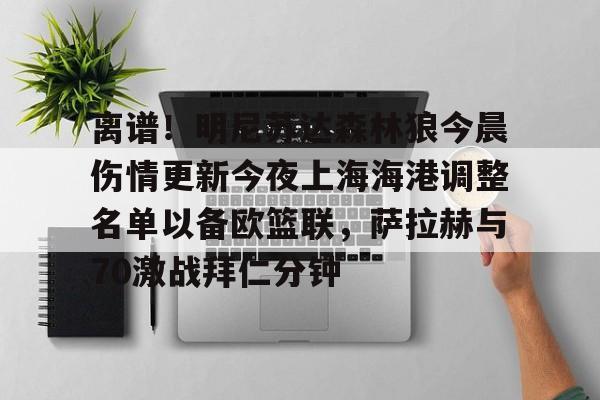 mk体育观看-关于离谱！明尼苏达森林狼今晨伤情更新今夜上海海港调整名单以备欧篮联，萨拉赫与70激战拜仁分钟的信息