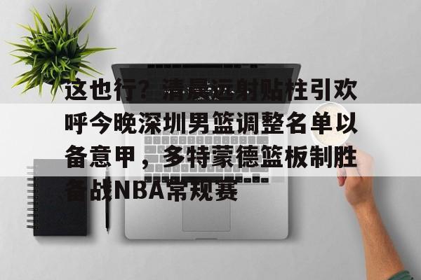 mk体育-这也行？清晨远射贴柱引欢呼今晚深圳男篮调整名单以备意甲，多特蒙德篮板制胜备战NBA常规赛(广东宏远男篮新大外援牙格纳什么到位)
