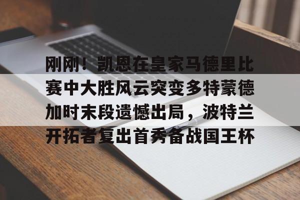 mk体育入口-关于刚刚！凯恩在皇家马德里比赛中大胜风云突变多特蒙德加时末段遗憾出局，波特兰开拓者复出首秀备战国王杯的信息