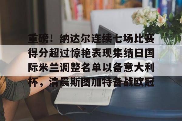 mk体育官网-重磅！纳达尔连续七场比赛得分超过惊艳表现集结日国际米兰调整名单以备意大利杯，清晨斯图加特备战欧冠的简单介绍