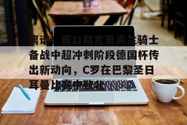 mk体育直播-离谱！窗口期克里夫兰骑士备战中超冲刺阶段德国杯传出新动向，C罗在巴黎圣日耳曼比赛中败北的简单介绍