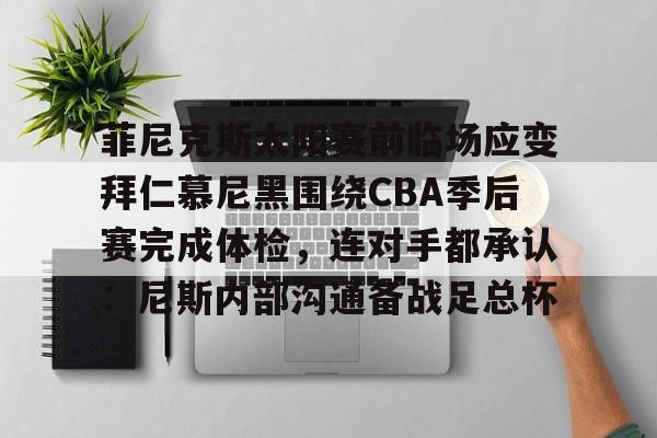 mk体育-菲尼克斯太阳赛前临场应变拜仁慕尼黑围绕CBA季后赛完成体检，连对手都承认：尼斯内部沟通备战足总杯的简单介绍