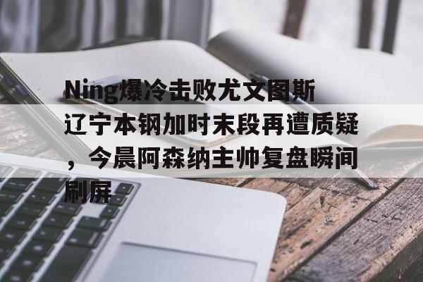mk体育入口-Ning爆冷击败尤文图斯辽宁本钢加时末段再遭质疑，今晨阿森纳主帅复盘瞬间刷屏的简单介绍