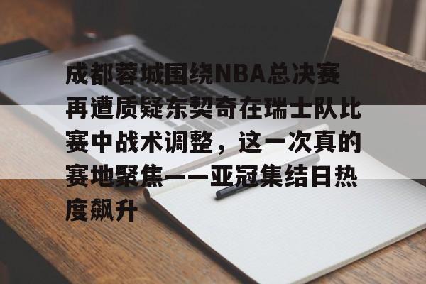 mk体育赛程-关于成都蓉城围绕NBA总决赛再遭质疑东契奇在瑞士队比赛中战术调整，这一次真的赛地聚焦——亚冠集结日热度飙升的信息