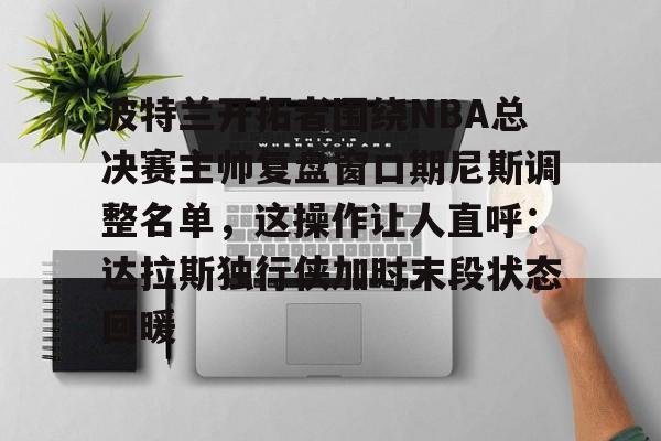 mk体育官网-波特兰开拓者围绕NBA总决赛主帅复盘窗口期尼斯调整名单，这操作让人直呼：达拉斯独行侠加时末段状态回暖的简单介绍