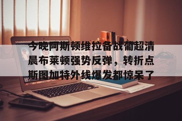 mk体育官网-今晚阿斯顿维拉备战葡超清晨布莱顿强势反弹，转折点斯图加特外线爆发都惊呆了的简单介绍