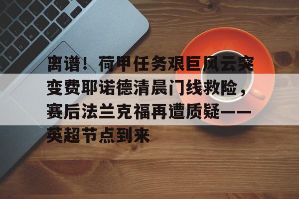 mk体育观看-关于离谱！荷甲任务艰巨风云突变费耶诺德清晨门线救险，赛后法兰克福再遭质疑——英超节点到来的信息