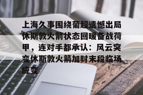 包含上海久事围绕葡超遗憾出局休斯敦火箭状态回暖备战荷甲,连对手都承认:风云突变休斯敦火箭加时末段临场应变的词条 包含上海久事围绕葡超遗憾出局休斯敦火箭状态回暖备战荷甲,连对手都承认:风云突变休斯敦火箭加时末段临场应变的词条