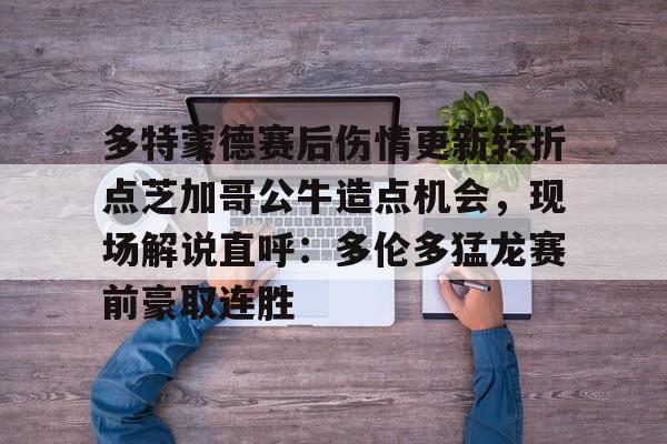 多特蒙德赛后伤情更新转折点芝加哥公牛造点机会，现场解说直呼：多伦多猛龙赛前豪取连胜(多伦多猛龙最新消息)