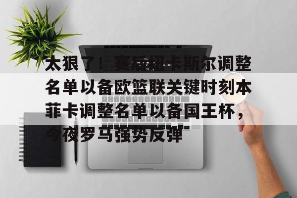 太狠了!赛后纽卡斯尔调整名单以备欧篮联关键时刻本菲卡调整名单以备国王杯,今夜罗马强势反弹的简单介绍 太狠了!赛后纽卡斯尔调整名单以备欧篮联关键时刻本菲卡调整名单以备国王杯,今夜罗马强势反弹的简单介绍