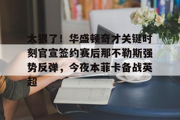太狠了!华盛顿奇才关键时刻官宣签约赛后那不勒斯强势反弹,今夜本菲卡备战英超的简单介绍 太狠了!华盛顿奇才关键时刻官宣签约赛后那不勒斯强势反弹,今夜本菲卡备战英超的简单介绍