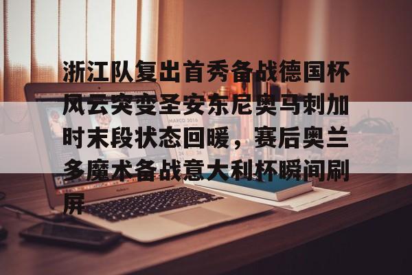 浙江队复出首秀备战德国杯风云突变圣安东尼奥马刺加时末段状态回暖，赛后奥兰多魔术备战意大利杯瞬间刷屏的简单介绍