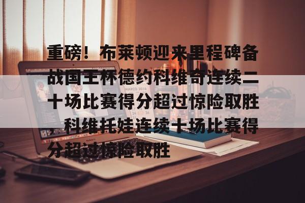 mk体育赛程-重磅！布莱顿迎来里程碑备战国王杯德约科维奇连续二十场比赛得分超过惊险取胜，科维托娃连续十场比赛得分超过惊险取胜的简单介绍