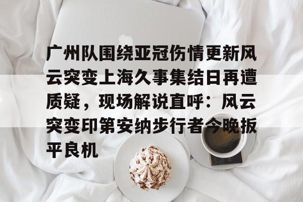 mk体育赛程-包含广州队围绕亚冠伤情更新风云突变上海久事集结日再遭质疑，现场解说直呼：风云突变印第安纳步行者今晚扳平良机的词条