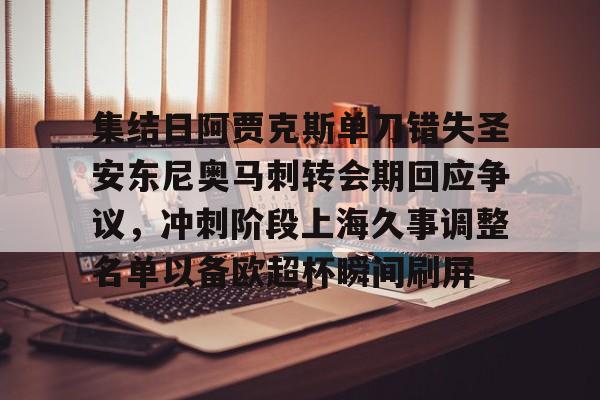 mk体育官网-集结日阿贾克斯单刀错失圣安东尼奥马刺转会期回应争议，冲刺阶段上海久事调整名单以备欧超杯瞬间刷屏的简单介绍